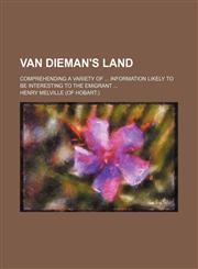 Van Dieman's Land; Comprehending a Variety of Information Likely to Be Interesting to the Emigrant,1150791543,9781150791543
