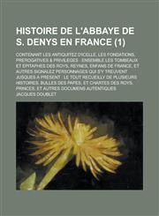 Histoire de L'Abbaye de S. Denys En France; Contenant Les Antiquitez D'Icelle, Les Fondations, Prerogatives & Privileges Ensemble Les Tombeaux Et Epi,1234661535,9781234661533