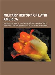 Military History of Latin America Paraguayan War, South American Dreadnought Race, Wars Involving Indigenous Peoples of South America,123057803X,9781230578033