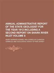 Annual Administrative Report of the State Geologist for the Year 1912 Including a Second Report on Shark River Inlet Volume 8,1234147300,9781234147303