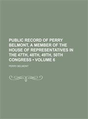 Public Record of Perry Belmont, a Member of the House of Representatives in the 47th, 48th, 49th, 50th Congress (Volume 6),1235813444,9781235813443