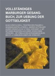 Vollständiges Marburger Gesang-Buch, zur Uebung der Gottseligkeit; in 649 christlichen u. trostreichen Psalmen u. Gesängen Martin Luthers u. andrer gottseliger Lehrer ordentlich in 12 Theile verfasset, u. mit nöthigen Registern auch,1236839714,9781236839718