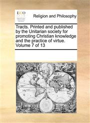 Tracts. Printed and published by the Unitarian society for promoting Christian knowledge and the practice of virtue.  Volume 7 of 13,1170920594,9781170920596