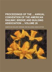 Proceedings of the  annual convention of the American Railway, Bridge and Building Association  Volume 26,1130486605,9781130486605