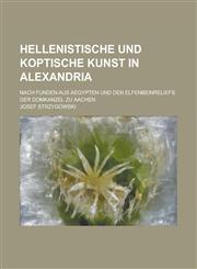 Hellenistische Und Koptische Kunst in Alexandria; Nach Funden Aus Aegypten Und Den Elfenbeinreliefs Der Domkanzel Zu Aachen,1234617862,9781234617868