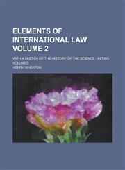 Elements of international law; with a sketch of the history of the science in two volumes Volume 2,1236842561,9781236842565