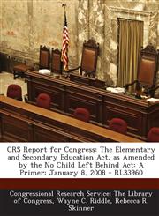 Crs Report for Congress The Elementary and Secondary Education ACT, as Amended by the No Child Left Behind ACT: A Primer: January 8, 2008 - Rl,1293245860,9781293245866