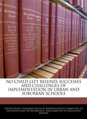 NO CHILD LEFT BEHIND SUCCESSES AND CHALLENGES OF IMPLEMENTATION IN URBAN AND SUBURBAN SCHOOLS,1240510632,9781240510634