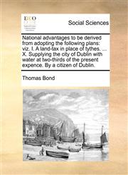 National advantages to be derived from adopting the following plans viz. I. A land-tax in place of tythes. ... X. Supplying the city of Dublin with water at two-thirds of the present expence. By a citizen of Dublin.,1170779832,9781170779835