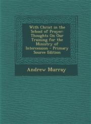 With Christ in the School of Prayer Thoughts On Our Training for the Ministry of Intercession - Primary Source Edition,1295826208,9781295826209