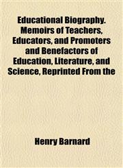 Educational Biography. Memoirs of Teachers, Educators, and Promoters and Benefactors of Education, Literature, and Science, Reprinted From the,1152528408,9781152528406