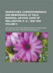 Despatches, Correspondence, and Memoranda of Field Marshal Arthur, Duke of Wellington, K. G Volume 5,1230184376,9781230184371