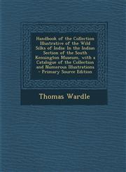 Handbook of the Collection Illustrative of the Wild Silks of India In the Indian Section of the South Kensington Museum, with a Catalogue of the Coll,1287739598,9781287739593