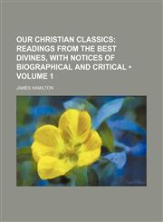 Our Christian Classics (Volume 1 ); Readings from the Best Divines, with Notices of Biographical and Critical,1235729605,9781235729607