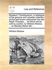 Musæum Thoresbyanum. A catalogue of the genuine and valuable collection of that well known antiquarian the late Ralph Thoresby, ... All which will be sold by auction, by Whiston Bristow, ... on Monday March 5th, ...,1170452043,9781170452042