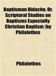 Baptismon Didaché, Or, Scriptural Studies on Baptisms Especially Christian Baptism |by Philalethes,1151910961,9781151910967