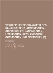 Vergleichende Grammatik Des Sanskrit, Send, Armenischen, Griechischen, Lateinischen, Litauischen, Altslavischen, Gothischen Und Deutschen (3 ),1234618699,9781234618698
