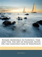 Ruskin Mornings in Florence. Time and Tide. the Art of England. Notes On the Construction of Sheepfolds,1142191494,9781142191498