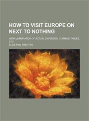 How to Visit Europe on Next to Nothing; With Memoranda of Actual Expenses, Coinage Tables, Etc,1151703982,9781151703989