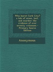 Who burnt Cork City? a tale of arson, loot, and murder; the evidence of over seventy witnesses - Primary Source Edition,1294050877,9781294050872