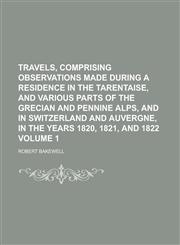 Travels, Comprising Observations Made During a Residence in the Tarentaise, and Various Parts of the Grecian and Pennine Alps, and in Switzerland and Auvergne, in the Years 1820, 1821, and 1822 Volume 1,1236933559,9781236933553