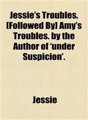 Jessie's Troubles. [Followed By] Amy's Troubles. by the Author of 'under Suspicion'.,1154578232,9781154578232