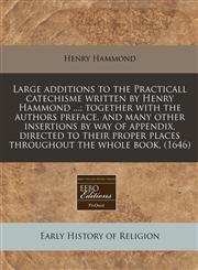 Large additions to the Practicall catechisme written by Henry Hammond ...; together with the authors preface, and many other insertions by way of appendix, directed to their proper places throughout the whole book. (1646),1240809743,9781240809745