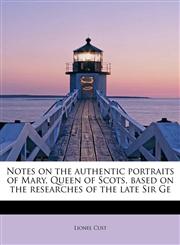 Notes on the authentic portraits of Mary, Queen of Scots, based on the researches of the late Sir Ge,1115934090,9781115934091