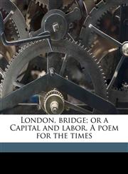 London, bridge; or a Capital and labor. A poem for the times,1177915278,9781177915274