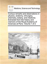 Curious remarks and observations in physics, anatomy, chirurgery, chemistry, botany, and medicine. Extracted from the history and memoirs of the Royal Academy of Sciences at Paris.  Volume 1 of 2,1171207166,9781171207160