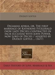 Digamias adikia, or, The first marriage of Katherine Fitzgerald (now Lady Decies) contracted in facie ecclesiae with John Power, now Lord of Decies / asserted by Dudley Loftus ... (1677),1240805500,9781240805501