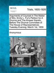 Arguments of Counsel in The Matter of Mrs. Emily L. Fry's Petition for A Divorce and The Answer thereto, Before The Divorce Committee of The House of Representatives Tuesday Evening, March 1st, 1859,1275484239,9781275484238