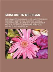 Museums in Michigan American national museums in Michigan, Art museums in Michigan, Biographical museums in Michigan, Children's museums in Michigan, Ethnic museums in Michigan, Historic house museums in Michigan, History museums in Michigan,1156782864,9781156782866