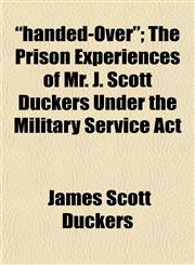"handed-Over"; The Prison Experiences of Mr. J. Scott Duckers Under the Military Service Act,1152280872,9781152280878