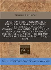 Organum vetus & novum, or, A discourse of reason and truth wherein the natural logick common to mankinde is briefly and plainly described / by Richard Burthogge ... in a letter to the most Honourable Andrew Trevill, Esq. ... (1678),1240836287,9781240836284