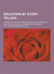 Educating by Story-Telling; Showing the Value of Story-Telling as an Educational Tool for the Use of All Workers with Children,1230200967,9781230200965