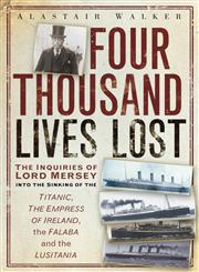 Four Thousand Lives Lost The Inquiries Of Lord Mersey Into The Sinkings Of The Titanic, The Empress Of Ireland, The Falaba And The Lusitania,0752467832,9780752467832