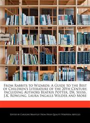 From Rabbits to Wizards A Guide to the Best of Children's Literature of the 20th Century, Including Authors Beatrix Potter, Dr. Seuss, J.K. Rowling, Laura Ingalls Wilder and More,1241361304,9781241361303