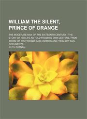 William the Silent, Prince of Orange (Volume 1); The Moderate Man of the Sixteenth Century the Story of His Life as Told From His Own Letters, From Those of His Friends and Enemies and From Official Documents,1150903392,9781150903397
