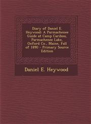 Diary of Daniel E. Heywood A Parmachenee Guide at Camp Caribou, Parmachenee Lake, Oxford Co., Maine, Fall of 1890 - Primary Source Edition,1293874930,9781293874936