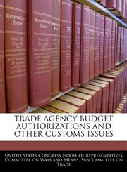 TRADE AGENCY BUDGET AUTHORIZATIONS AND OTHER CUSTOMS ISSUES,1240466919,9781240466917