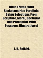 Bible Truths, With Shakespearian Parallels; Being Selections From Scripture, Moral, Doctrinal, and Preceptial. With Passages Illustrative of,1151916501,9781151916501