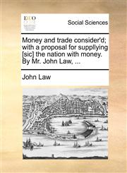 Money and trade consider'd; with a proposal for suppllying [sic] the nation with money. By Mr. John Law, ...,1170702821,9781170702826