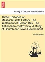 Three Episodes of Massachusetts History. The settlement of Boston Bay. The Antinomian controversy. A study of Church and Town Government.,1241557543,9781241557546
