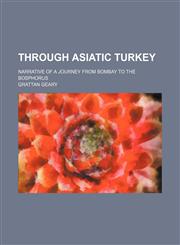 Through Asiatic Turkey (Volume 1); Narrative of a Journey From Bombay to the Bosphorus,1150968524,9781150968525