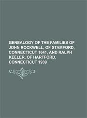 Genealogy of the Families of John Rockwell, of Stamford, Connecticut 1641, and Ralph Keeler, of Hartford, Connecticut 1939,1153559668,9781153559669