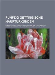 Funfzig Oettingische Haupturkunden; Grostentheils Nach Den Originalien Abgedruckt,1234073552,9781234073558