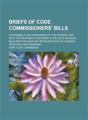 Briefs of Code Commissioners' Bills; Containing a Line Comparison of the Present Law with the Proposals Contained in the Code Revision Bills with Explanatory Notes Relative to Changes, Additions, and Omissions,1236921925,9781236921925