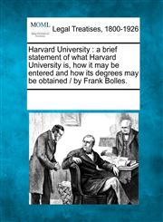Harvard University a brief statement of what Harvard University is, how it may be entered and how its degrees may be obtained /  by Frank Bolles.,1241031193,9781241031190