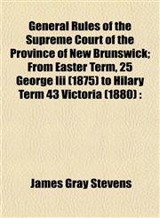 General Rules of the Supreme Court of the Province of New Brunswick; From Easter Term, 25 George Iii (1875) to Hilary Term 43 Victoria (1880),1152739840,9781152739840
